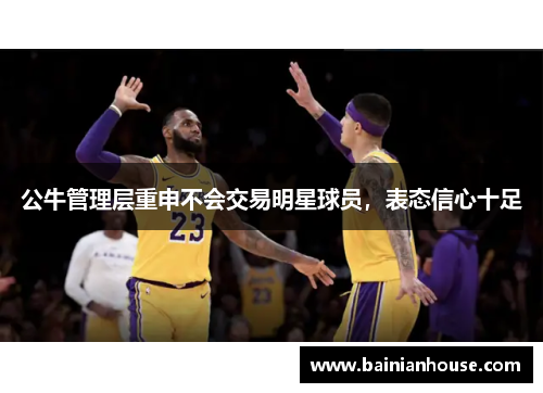 公牛管理层重申不会交易明星球员，表态信心十足