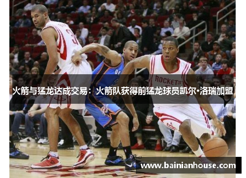 火箭与猛龙达成交易：火箭队获得前猛龙球员凯尔·洛瑞加盟