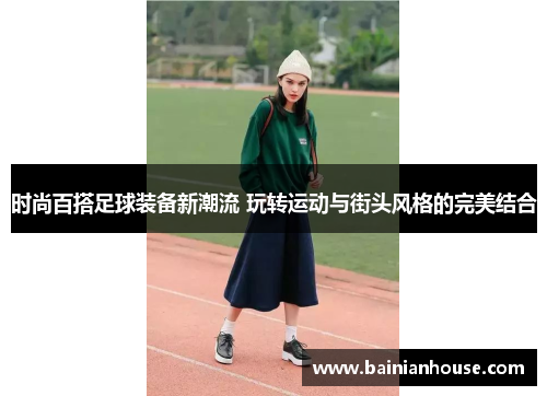 时尚百搭足球装备新潮流 玩转运动与街头风格的完美结合