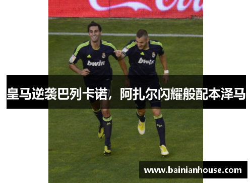 皇马逆袭巴列卡诺，阿扎尔闪耀般配本泽马
