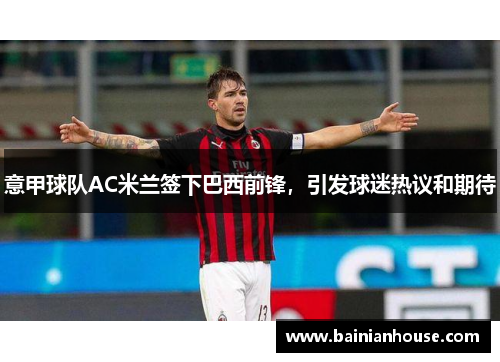 意甲球队AC米兰签下巴西前锋，引发球迷热议和期待