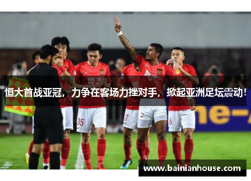 恒大首战亚冠，力争在客场力挫对手，掀起亚洲足坛震动！