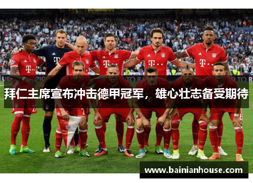 拜仁主席宣布冲击德甲冠军，雄心壮志备受期待