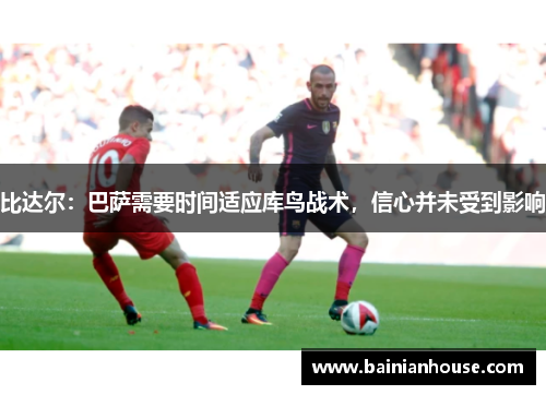 比达尔：巴萨需要时间适应库鸟战术，信心并未受到影响