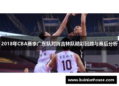 2018年CBA赛季广东队对阵吉林队精彩回顾与赛后分析