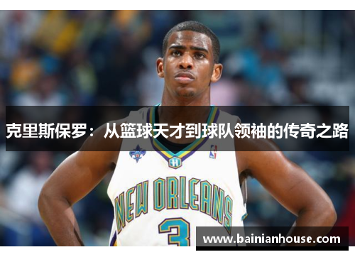 克里斯保罗：从篮球天才到球队领袖的传奇之路