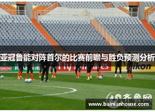 亚冠鲁能对阵首尔的比赛前瞻与胜负预测分析