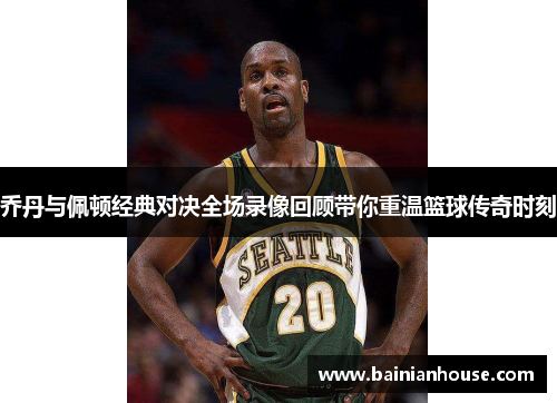 乔丹与佩顿经典对决全场录像回顾带你重温篮球传奇时刻