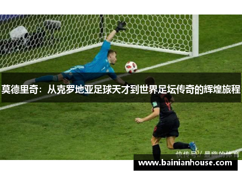 莫德里奇：从克罗地亚足球天才到世界足坛传奇的辉煌旅程
