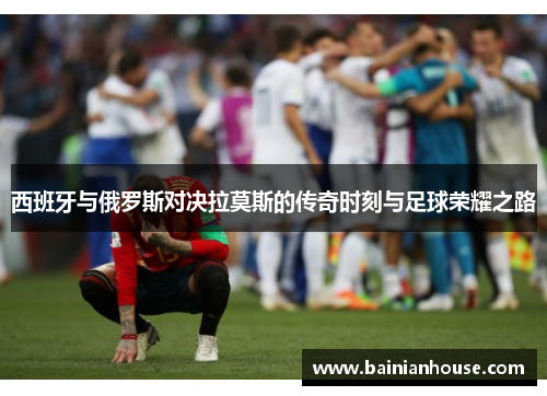 西班牙与俄罗斯对决拉莫斯的传奇时刻与足球荣耀之路