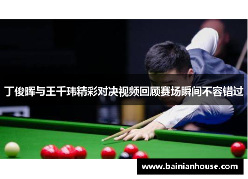 丁俊晖与王千玮精彩对决视频回顾赛场瞬间不容错过
