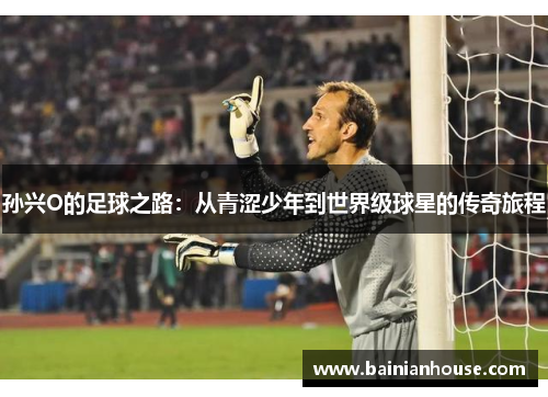 孙兴O的足球之路：从青涩少年到世界级球星的传奇旅程