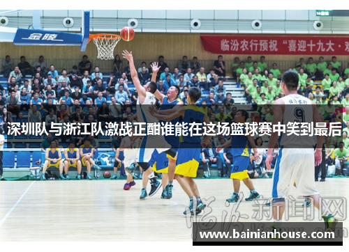 深圳队与浙江队激战正酣谁能在这场篮球赛中笑到最后