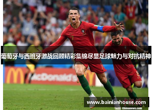 葡萄牙与西班牙激战回顾精彩集锦尽显足球魅力与对抗精神